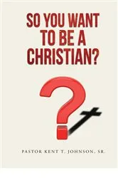 Book cover of So You Want to Be a Christian by Pastor Kent T. Johnson Sr.