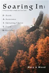 Book cover of Soaring In F - Faith A - Assurance I - Imitating Christ T - Trust H - Harvest: F - Faith A - Assurance I - Imitating Christ T - Trust H - Harvest: F - Faith A - Assurance I - Imitating Christ T - Trust H - Harvest by Mary A Wood