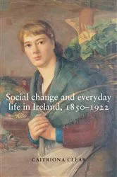 Book cover of Social change and everyday life in Ireland, 1850–1922 by Caitriona Clear