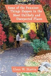Book cover of Some of the Funniest Things Happen in the Most Unlikely and Unexpected Places by Glenn W. Martin