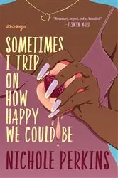 Book cover of Sometimes I Trip On How Happy We Could Be by Nichole Perkins