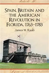 Book cover of Spain, Britain and the American Revolution in Florida, 1763-1783 by James W. Raab