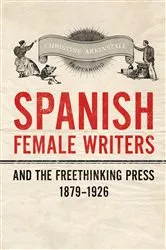 Book cover of Spanish Female Writers and the Freethinking Press, 1879-1926 by Christine Arkinstall