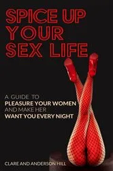Book cover of Spice Up Your Sex Life - A Guide to Pleasure Your Woman and Make Her Want You Every Night by Clare Hill