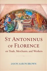 Book cover of St Antoninus of Florence on Trade, Merchants, and Workers by Jason Aaron Brown