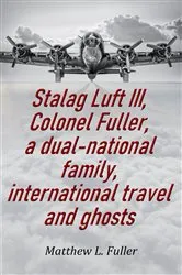 Book cover of Stalag Luft III, Colonel Fuller, a dual-national family, international travel and ghosts by Matthew L. Fuller