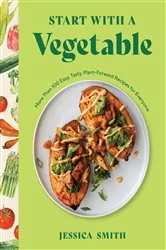 Book cover of Start with a Vegetable: More Than 100 Easy, Tasty, Plant-Forward Recipes for Everyone by Jessica Smith