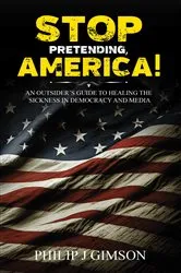 Book cover of STOP PRETENDING, AMERICA! An outsider's guide to healing the sickness in democracy and media by Philip  J Gimson