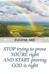 Book cover of STOP trying to prove YOU'RE right AND START proving GOD is right by Eugene Abe