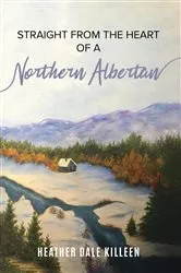 Book cover of Straight from the Heart of a Northern Albertan by Heather Dale Killeen