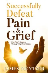 Book cover of Successfully Defeat Pain & Grief by James Mentzer