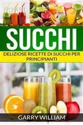 Book cover of Succhi - Deliziose ricette di succhi per principianti by Garry William