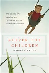 Book cover of Suffer the Children: The Case against Labeling and Medicating and an Effective Alternative by Marilyn Wedge