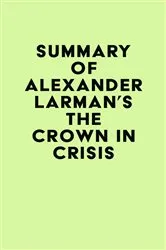 Book cover of Summary of Alexander Larman's The Crown in Crisis by IRB Media