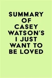 Book cover of Summary of Casey Watson's I Just Want to Be Loved by IRB Media
