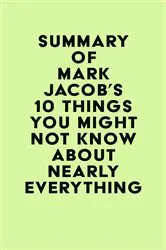 Book cover of Summary of Mark Jacob's 10 Things You Might Not Know About Nearly Everything by IRB Media