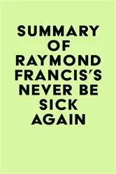 Book cover of Summary of Raymond Francis's Never Be Sick Again by IRB Media