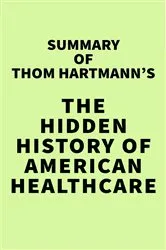 Book cover of Summary of Thom Hartmann's The Hidden History of American Healthcare by IRB Media