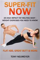 Book cover of Super-Fit Now: 25 High Impact Fat Melting Body-Weight Exercises You Need To Know (Illustrated) by Neumeyer Tony