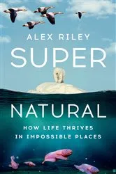 Book cover of Super Natural: How Life Thrives in Impossible Places by Alex Riley