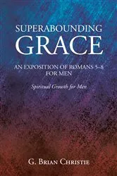 Book cover of SUPERABOUNDING GRACE AN EXPOSITION OF ROMANS 5-8 FOR MEN by G. Brian Christie