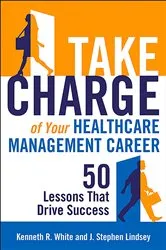 Book cover of Take Charge of Your Healthcare Management Career: 50 Lessons That Drive Success by Kenneth R. White