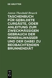Book cover of Taschenbuch für gebildete Curgäste, oder Anleitung zum zweckmäßigen Gebrauch der Mineralwasser und der dabei zu beobachtenden Brunnendiät by Anton Theobald Brueck