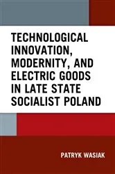 Book cover of Technological Innovation, Modernity, and Electric Goods in Late State Socialist Poland by Patryk Wasiak