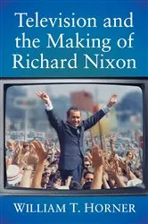 Book cover of Television and the Making of Richard Nixon by William T. Horner