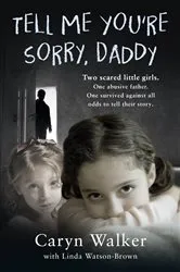 Book cover of Tell Me You're Sorry, Daddy - Two Scared Little Girls. One Abusive Father. One Survived Against All Odds to Tell Their Story by Caryn Walker