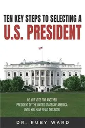 Book cover of Ten Key Steps to Selecting a U.S. President by Dr. Ruby L. Ward