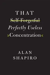 Book cover of That Self-Forgetful Perfectly Useless Concentration by Alan Shapiro