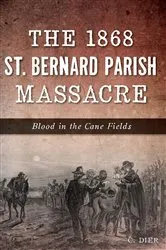 Book cover of The 1868 St. Bernard Parish Massacre: Blood in the Cane Fields by C. Dier