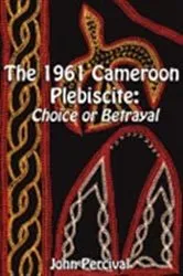 Book cover of The 1961 Cameroon Plebiscite. Choice or Betrayal by John Percival