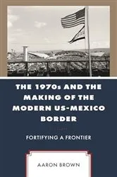 Book cover of The 1970s and the Making of the Modern US-Mexico Border by Aaron Brown