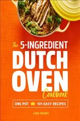 Book cover of The 5-Ingredient Dutch Oven Cookbook by Lisa Grant