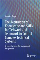 Book cover of The Acquisition of Knowledge and Skills for Taskwork and Teamwork to Control Complex Technical Systems by Annette Kluge