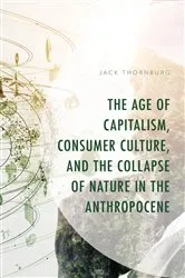 Book cover of The Age of Capitalism, Consumer Culture, and the Collapse of Nature in the Anthropocene by Jack Thornburg
