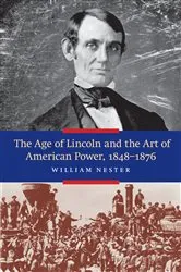 Book cover of The Age of Lincoln and the Art of American Power, 1848-1876 by William Nester