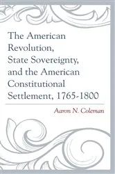 Book cover of The American Revolution, State Sovereignty, and the American Constitutional Settlement, 1765–1800 by Aaron N. Coleman