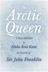 Book cover of The Arctic Queen - A Poem Dedicated to Elisha Kent Kane, in Search of Sir John Franklin by Anonymous