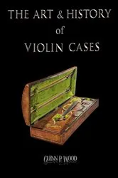 Book cover of The Art & History of Violin Cases by Glenn P Wood
