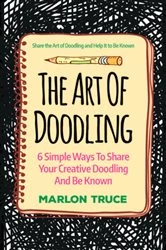Book cover of The Art Of Doodling: 6 Simple Ways To Share Your Creative Doodling And Be Known by Marlon Truce