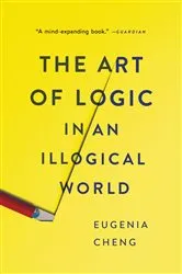 Book cover of The Art of Logic in an Illogical World by Eugenia Cheng