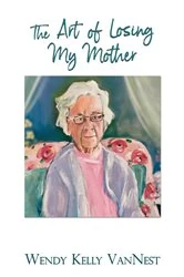 Book cover of The Art of Losing My Mother by VanNest, Wendy, Kelly