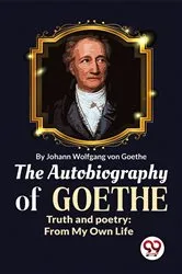 Book cover of The Autobiography of Goethe Truth and Poetry: From My Own Life by Johan Wolfgang Von Goethe