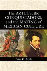 Book cover of The Aztecs, the Conquistadors, and the Making of Mexican Culture by Peter O. Koch