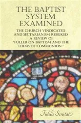 Book cover of The Baptist System Examined, The Church Vindicated and Sectarianism Rebuked - A Review of 