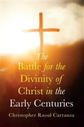 Book cover of The Battle for the Divinity of Christ in the Early Centuries by Christopher Raoul Carranza