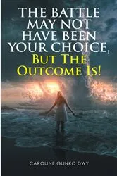 Book cover of The Battle May Not Have Been Your Choice, But The Outcome Is! by Dwy, Caroline, Glinko